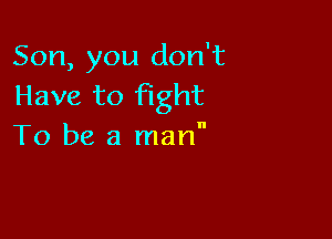 Son, you don't
Have to fight

To be a man