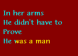 In her arms
He didn't have to

Prove
He was a man