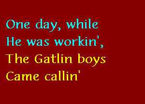 One day, while
He was workin',

The Gatlin boys
Came callin'