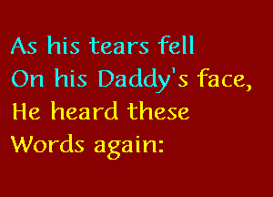 As his tears fell
On his Daddy's face,

He heard these
Words againz