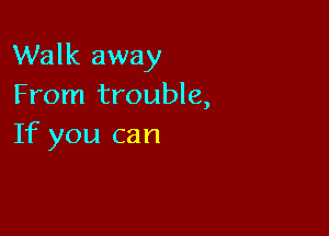 Walk away
From trouble,

If you can