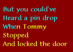 But you could've
Heard a pin drop

When Tommy
Stopped
And locked the door
