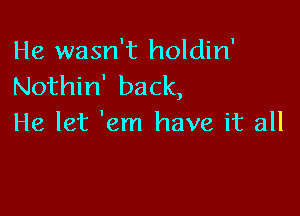 He wasn't holdin'
Nothin' back,

He let 'em have it all