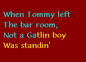 When Tommy left
The bar room,

Not a Gatlin boy
Was standin'