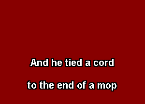 And he tied a cord

to the end of a mop