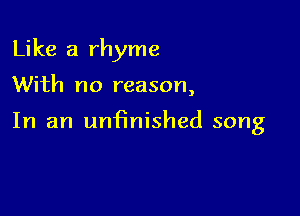 Like a rhyme

With no reason,

In an unfinished song