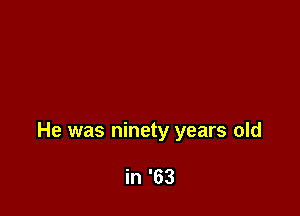He was ninety years old

in '63
