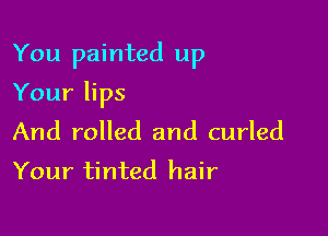 You painted up

Your lips

And rolled and curled
Your tinted hair