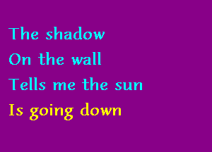 The shadow
On the wall

Tells me the sun

Is going down