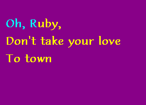 Oh, Ruby,

Don't take your love

To town
