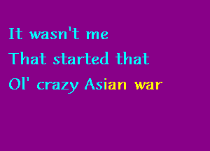 It wasn't me
That started that

01' crazy Asian war