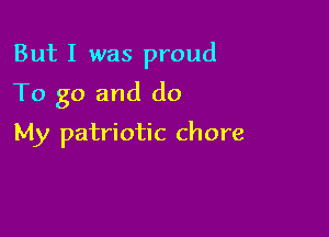 But I was proud

To go and do

My patriotic chore