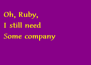Oh, Ruby,
I still need

Some company