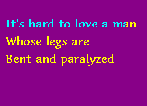 It's hard to love a man

Whose legs are

Bent and paralyzed