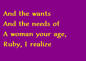 And the wants
And the needs of

A woman your age,

Ruby, I realize