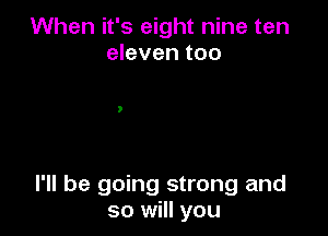 When it's eight nine ten
eleven too

I'll be going strong and
so will you