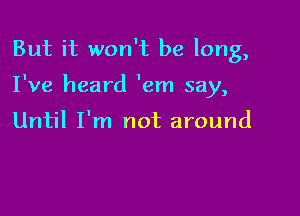 But it won't be long,

I've heard 'em say,

Until I'm not around