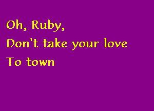 Oh, Ruby,

Don't take your love

To town