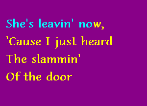 She's leavin' now
3

'Cause I just heard

The slammin'
Of the door