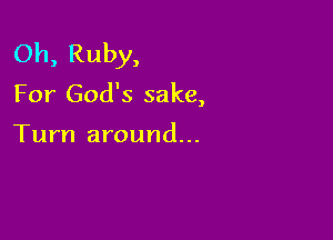 Oh, Ruby,

For God's sake,

Turn around...