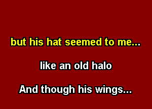but his hat seemed to me...

like an old halo

And though his wings...