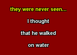 they were never seen...

lthought
that he walked

on water