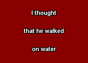 lthought

that he walked

on water