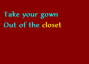 Take your gown
Out of the closet