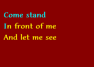 Come stand

In front of me

And let me see