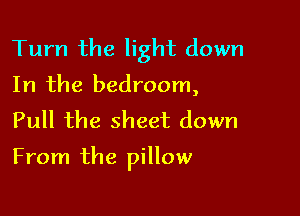 Turn the light down
In the bedroom,
Pull the sheet down

From the pillow