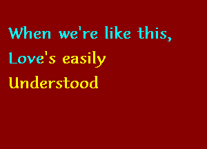 When we're like this,

Love's easily

Understood