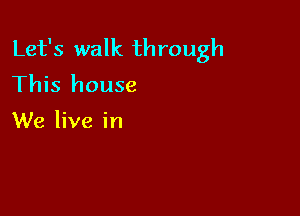 Let's walk through
This house

We live in