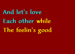 And let's love
Each other while

The feelin's good