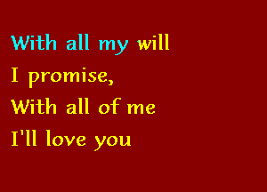 With all my will
I promise,
With all of me

I'll love you