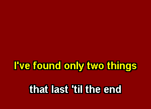 I've found only two things

that last 'til the end