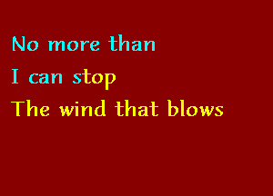 No more than

I can stop

The wind that blows