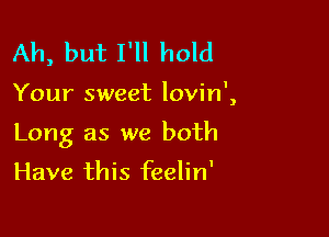 Ah, but I'll hold

Your sweet lovin',

Long as we both

Have this feelin'