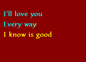 I'll love you

Every way

I know is good