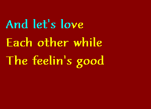 And let's love
Each other while

The feelin's good