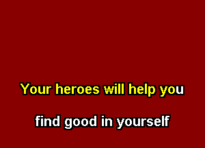 Your heroes will help you

find good in yourself