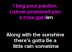 I beg your pardon,
I never promised you
a rose garden

Along with the sunshine

there's gotta lye a
little rain sometime I