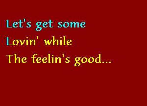 Let's get some

Lovin' while

The feelin's good...