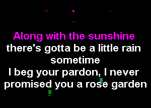 Along with the sunshine
there's gotta be a little rain
sometime
I beg your pardbn, I never
promised you a ro e garden