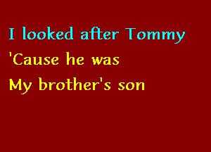 I looked afier Tommy

'Cause he was

My brother's son