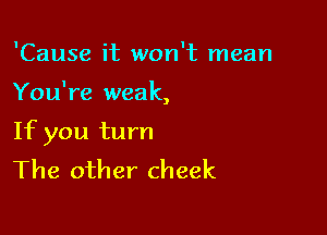 'Cause it won't mean

You're weak
,

If you turn
The other cheek