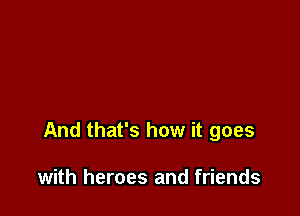 And that's how it goes

with heroes and friends