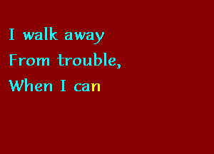 I walk away

From trouble,
When I can