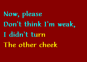 Now, please
Don't think I'm weak,

I didn't turn
The other cheek