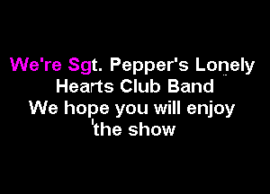 We're Sgt. Pepper's Lonely
Hearts Club Band

We hope you will enjoy
'the show