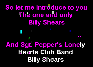 So let me intr6duce to you
Thb one aHd only
Billy Shears '
II I 'I I!

And Sgt! Pepper's Lonely
Hearts Club Band
Billy Shears